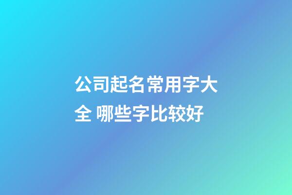公司起名常用字大全 哪些字比较好-第1张-公司起名-玄机派